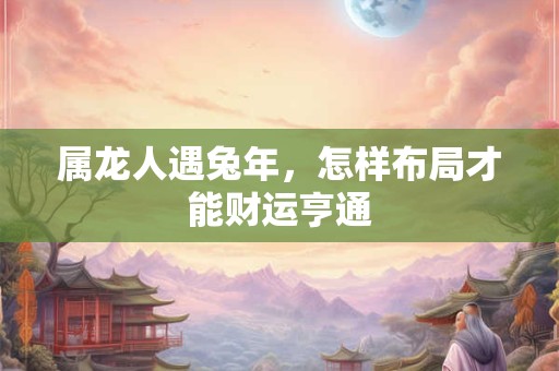 属龙人遇兔年，怎样布局才能财运亨通