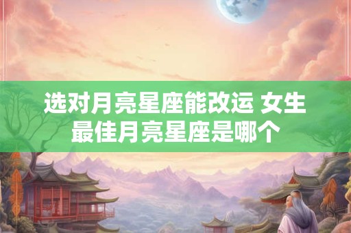 详细阅读:选对月亮星座能改运 女生最佳月亮星座是哪个 选对月亮星座能改运 女生最佳月亮星座是哪个
