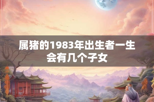 属猪的1983年出生者一生会有几个子女