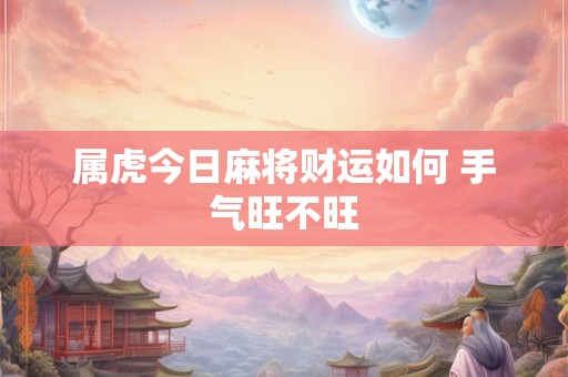 属虎今日麻将财运如何 手气旺不旺