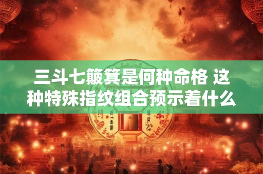 三斗七簸箕是何种命格 这种特殊指纹组合预示着什么