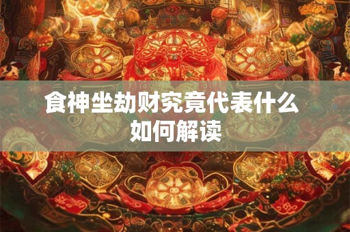 食神坐劫财究竟代表什么 如何解读