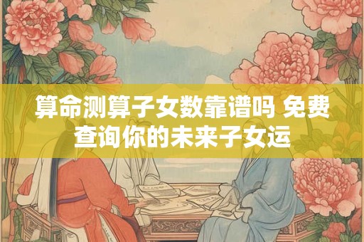 算命测算子女数靠谱吗 免费查询你的未来子女运