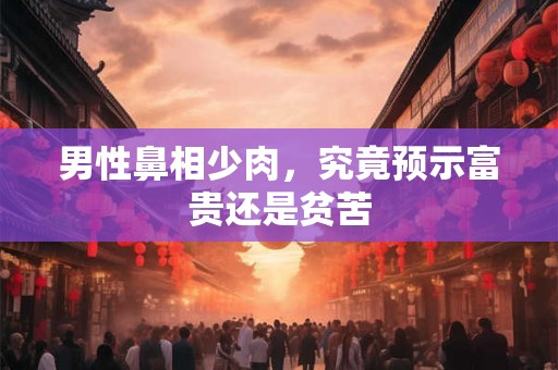 男性鼻相少肉，究竟预示富贵还是贫苦