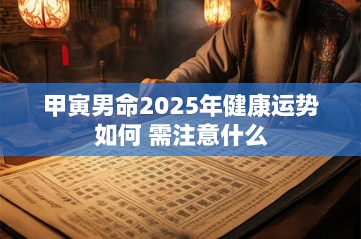 甲寅男命2025年健康运势如何 需注意什么