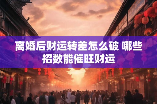 离婚后财运转差怎么破 哪些招数能催旺财运