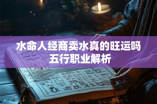 水命人经商卖水真的旺运吗 五行职业解析