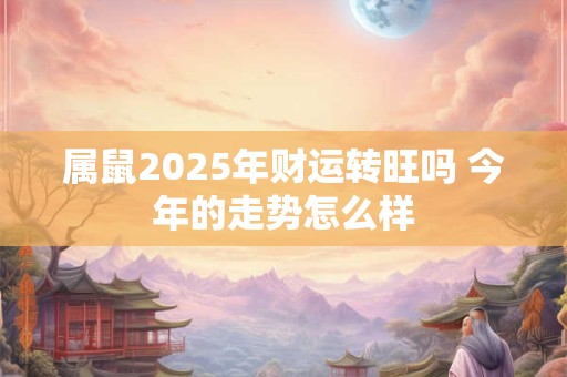 属鼠2025年财运转旺吗 今年的走势怎么样