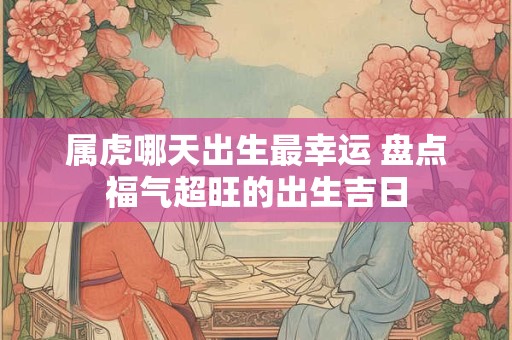属虎哪天出生最幸运 盘点福气超旺的出生吉日