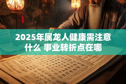 2025年属龙人健康需注意什么 事业转折点在哪