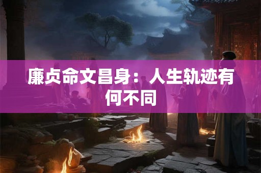 廉贞命文昌身：人生轨迹有何不同