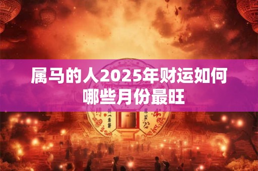 属马的人2025年财运如何  哪些月份最旺