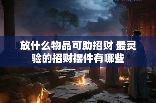 放什么物品可助招财 最灵验的招财摆件有哪些