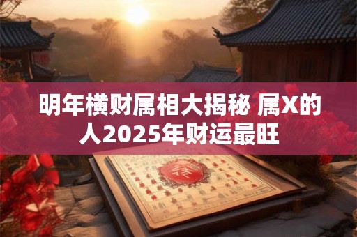 明年横财属相大揭秘 属X的人2025年财运最旺