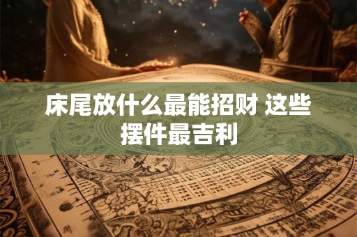 床尾放什么最能招财 这些摆件最吉利