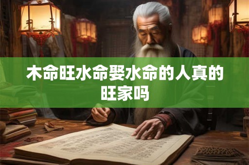 详细阅读:木命旺水命娶水命的人真的旺家吗 木命旺水命娶水命的人真的旺家吗