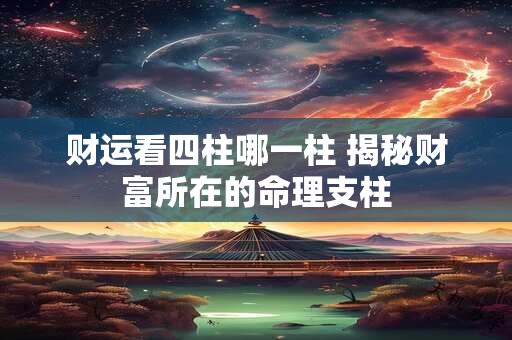 财运看四柱哪一柱 揭秘财富所在的命理支柱