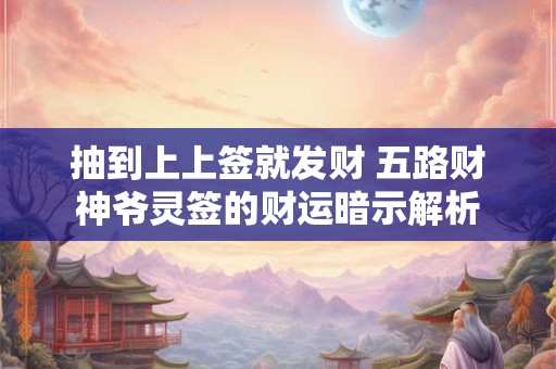 抽到上上签就发财 五路财神爷灵签的财运暗示解析