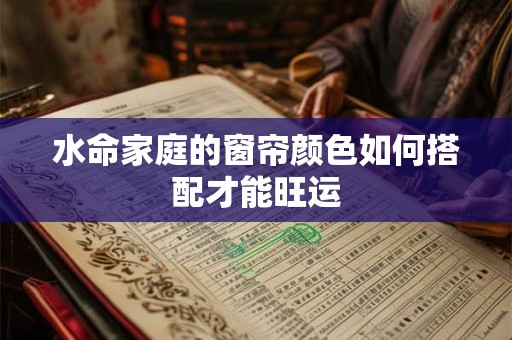 水命家庭的窗帘颜色如何搭配才能旺运
