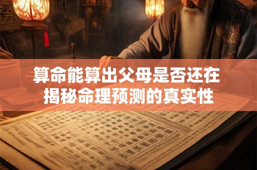 算命能算出父母是否还在 揭秘命理预测的真实性