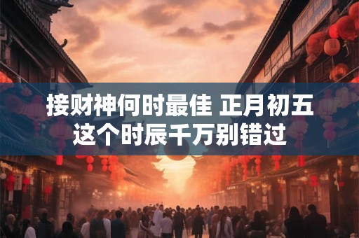 接财神何时最佳 正月初五这个时辰千万别错过