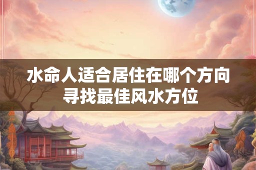 水命人适合居住在哪个方向 寻找最佳风水方位