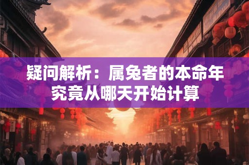 疑问解析：属兔者的本命年究竟从哪天开始计算