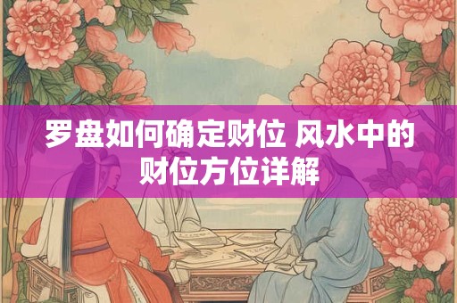 罗盘如何确定财位 风水中的财位方位详解