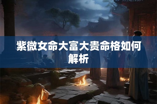 详细阅读:紫微女命大富大贵命格如何解析 紫微女命大富大贵命格如何解析