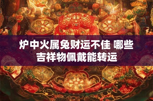 炉中火属兔财运不佳 哪些吉祥物佩戴能转运