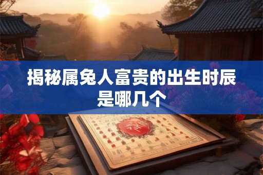 揭秘属兔人富贵的出生时辰是哪几个