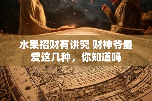 水果招财有讲究 财神爷最爱这几种，你知道吗