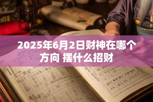 2025年6月2日财神在哪个方向 摆什么招财