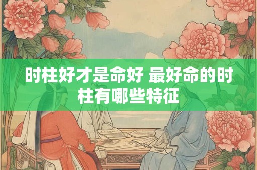 时柱好才是命好 最好命的时柱有哪些特征