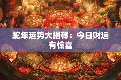 蛇年运势大揭秘：今日财运有惊喜