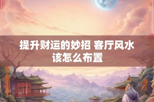 提升财运的妙招 客厅风水该怎么布置