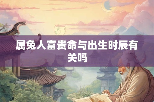 属兔人富贵命与出生时辰有关吗