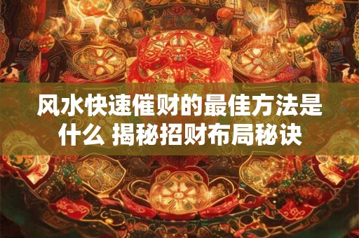 风水快速催财的最佳方法是什么 揭秘招财布局秘诀