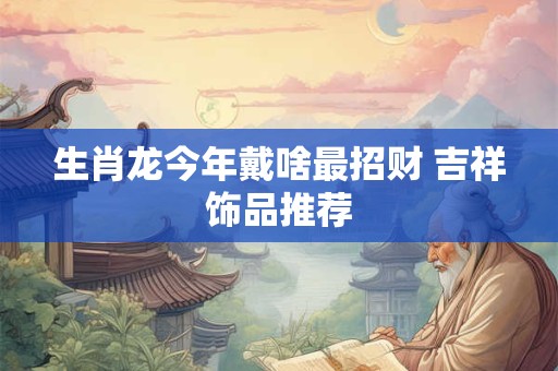 生肖龙今年戴啥最招财 吉祥饰品推荐