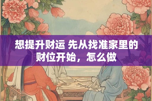 想提升财运 先从找准家里的财位开始，怎么做