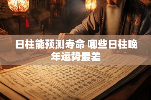 日柱能预测寿命 哪些日柱晚年运势最差