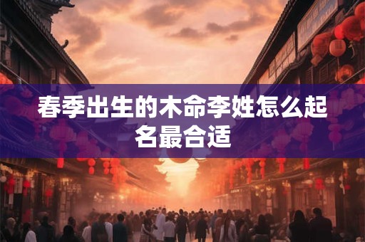 春季出生的木命李姓怎么起名最合适