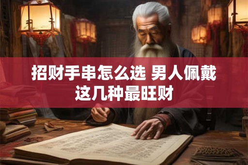 招财手串怎么选 男人佩戴这几种最旺财