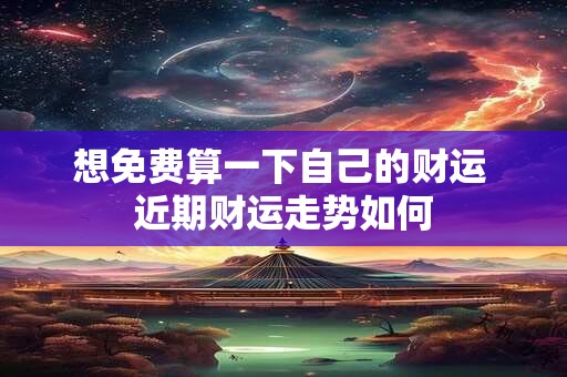 想免费算一下自己的财运 近期财运走势如何