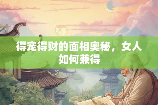 得宠得财的面相奥秘，女人如何兼得