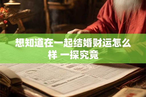 想知道在一起结婚财运怎么样 一探究竟