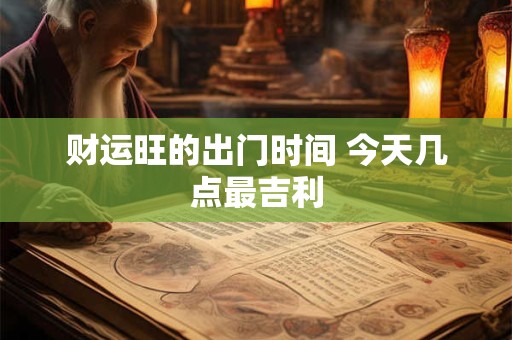 财运旺的出门时间 今天几点最吉利