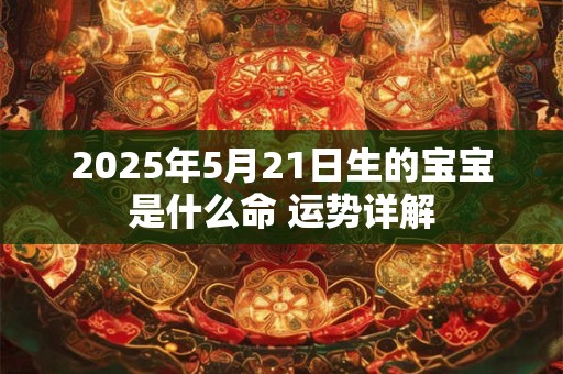 2025年5月21日生的宝宝是什么命 运势详解