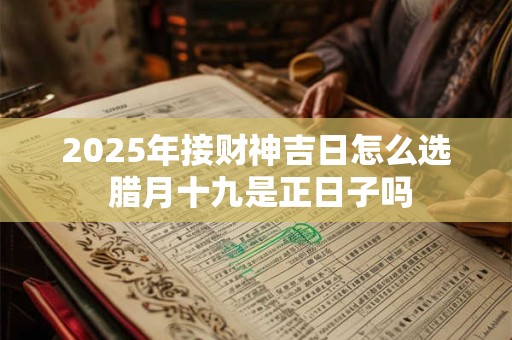 2025年接财神吉日怎么选 腊月十九是正日子吗