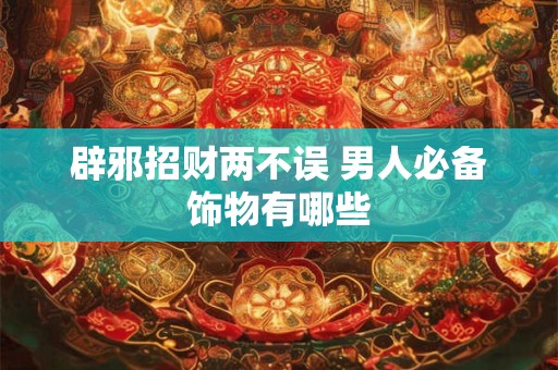 辟邪招财两不误 男人必备饰物有哪些